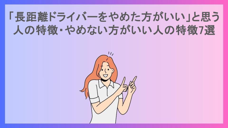 「長距離ドライバーをやめた方がいい」と思う人の特徴・やめない方がいい人の特徴7選